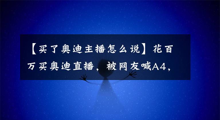 【买了奥迪主播怎么说】花百万买奥迪直播，被网友喊A4，第二天提了R8