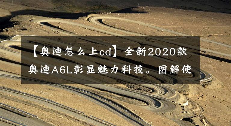 【奥迪怎么上cd】全新2020款奥迪A6L彰显魅力科技。图解使用入门，让您快速入手