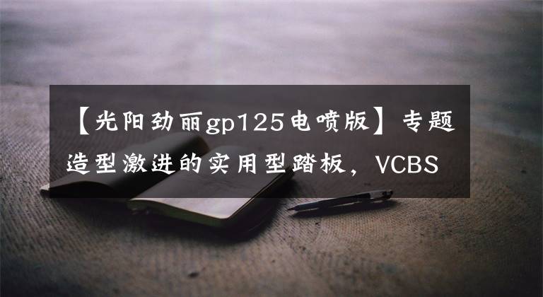 【光阳劲丽gp125电喷版】专题造型激进的实用型踏板，VCBS制动系统、5升油箱，8280元