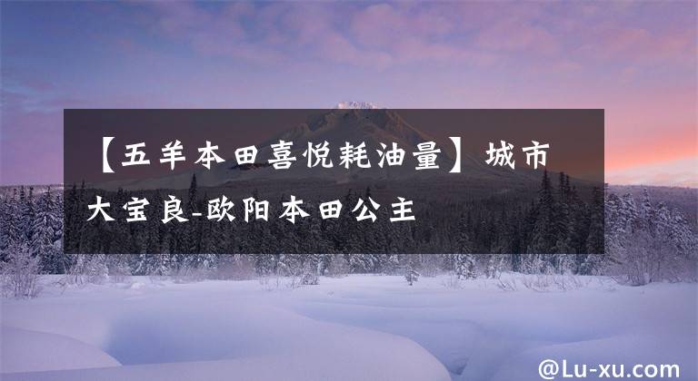 【五羊本田喜悦耗油量】城市大宝良-欧阳本田公主