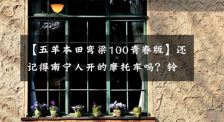 【五羊本田弯梁100青春版】还记得南宁人开的摩托车吗？铃木王，80C，大白鲨，本田王