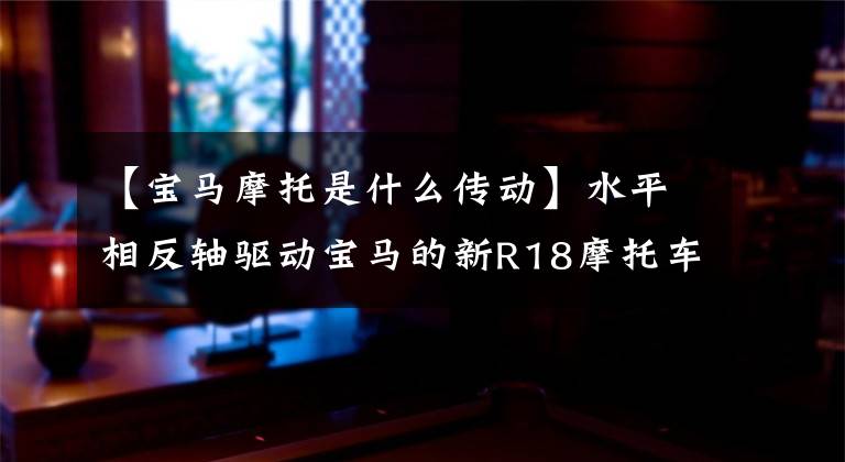 【宝马摩托是什么传动】水平相反轴驱动宝马的新R18摩托车上市价格可以买到思域。