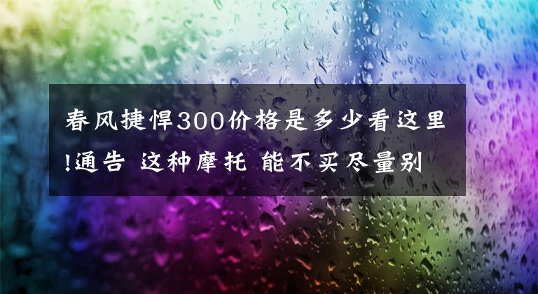 春风捷悍300价格是多少看这里!通告 这种摩托 能不买尽量别买；除非你是土豪
