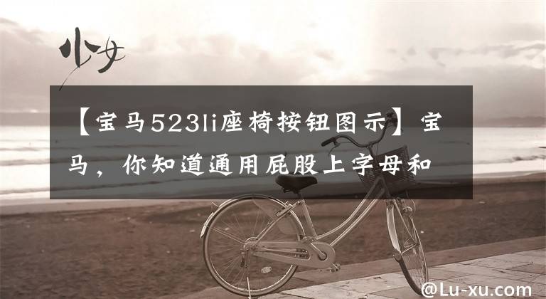 【宝马523li座椅按钮图示】宝马，你知道通用屁股上字母和数字的含义吗？