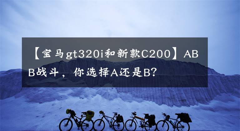 【宝马gt320i和新款C200】ABB战斗，你选择A还是B？