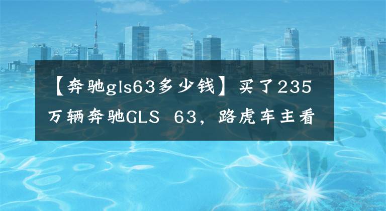 【奔驰gls63多少钱】买了235万辆奔驰GLS 63，路虎车主看到车的这三个标志后不敢看不起。