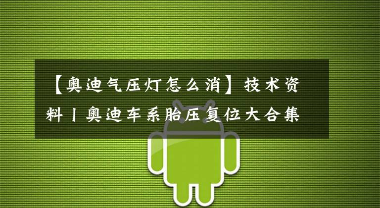 【奥迪气压灯怎么消】技术资料丨奥迪车系胎压复位大合集！