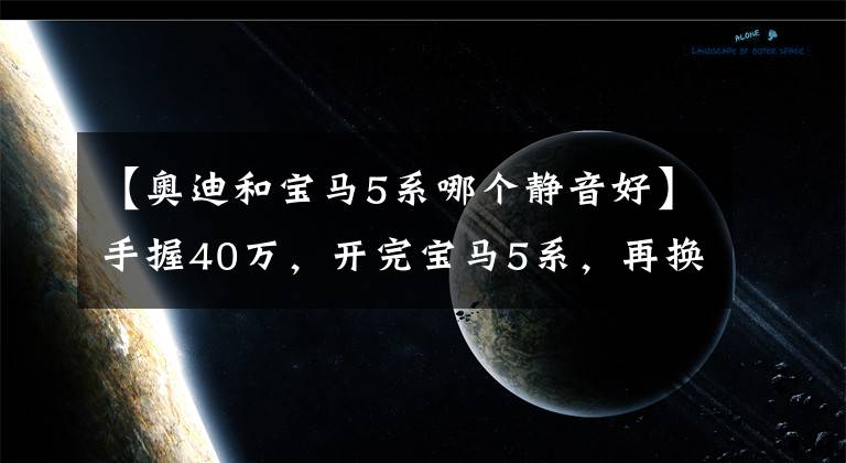 【奥迪和宝马5系哪个静音好】手握40万，开完宝马5系，再换到奥迪A6L上，对比后差距明显
