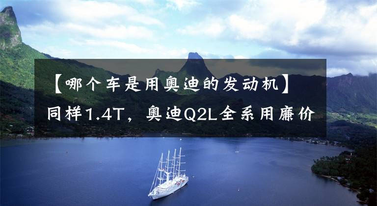 【哪个车是用奥迪的发动机】同样1.4T，奥迪Q2L全系用廉价干式双离合，为何Q3标配湿式双离合
