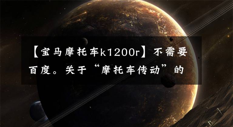 【宝马摩托车k1200r】不需要百度。关于“摩托车传动”的资料基本都在这里。