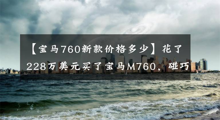 【宝马760新款价格多少】花了228万美元买了宝马M760，碰巧遇到了白色宝马730，两辆车并排拍照。