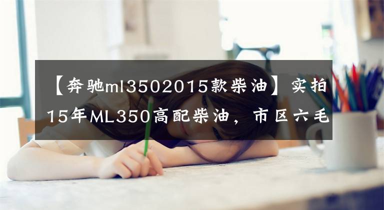 【奔驰ml3502015款柴油】实拍15年ML350高配柴油，市区六毛多一公里油耗少配置丰富