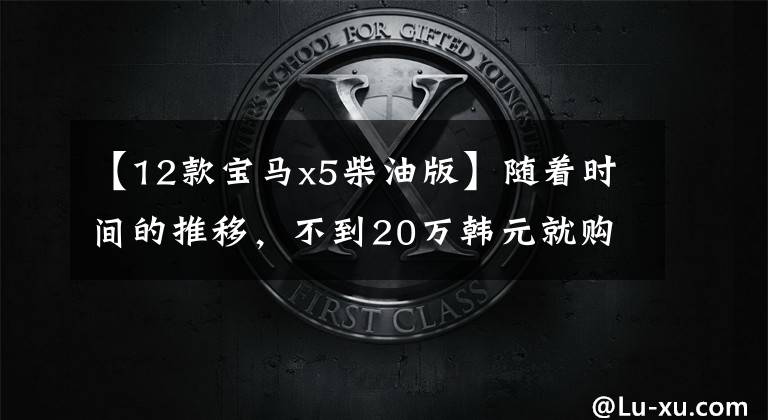 【12款宝马x5柴油版】随着时间的推移，不到20万韩元就购买了12种宝马X5，仍然那么经典。
