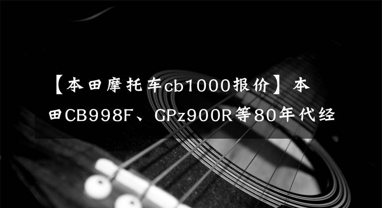 【本田摩托车cb1000报价】本田CB998F、GPz900R等80年代经典摩托车会重生吗？