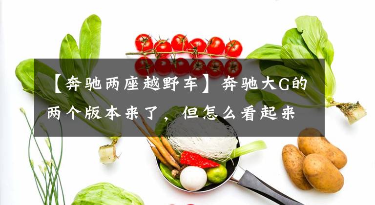 【奔驰两座越野车】奔驰大G的两个版本来了，但怎么看起来像大吉姆尼！