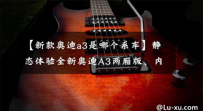 【新款奥迪a3是哪个系车】静态体验全新奥迪A3两厢版，内饰惊艳，精致小钢炮！