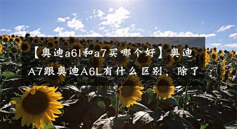 【奥迪a6l和a7买哪个好】奥迪A7跟奥迪A6L有什么区别，除了外观都一样吗？差距非常明显