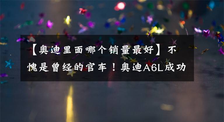 【奥迪里面哪个销量最好】不愧是曾经的官车！奥迪A6L成功拿下冠军，成为最畅销的奥迪车