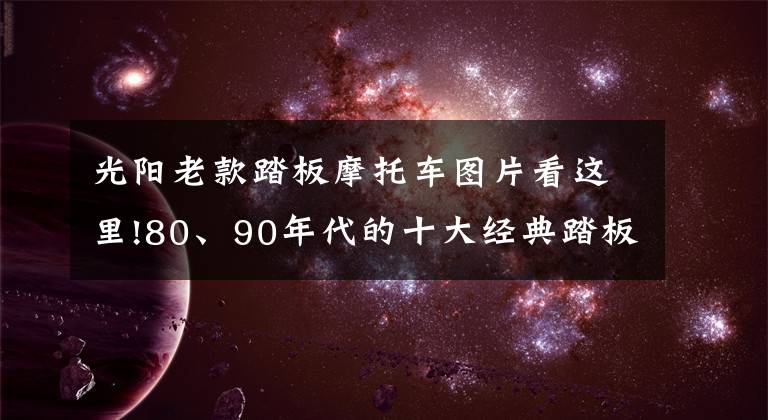 光阳老款踏板摩托车图片看这里!80、90年代的十大经典踏板摩托车