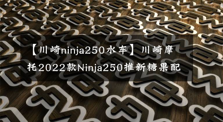 【川崎ninja250水车】川崎摩托2022款Ninja250推新糖果配色，适合女车友，可惜国内无缘