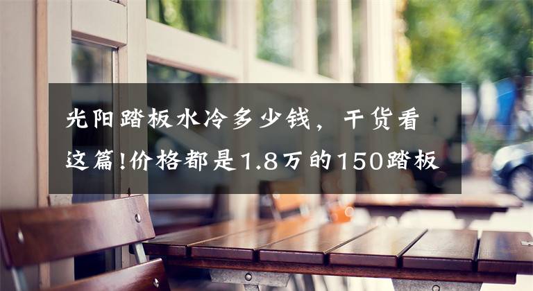 光阳踏板水冷多少钱，干货看这篇!价格都是1.8万的150踏板车，光阳，三阳，豪爵，应该如何选呢？