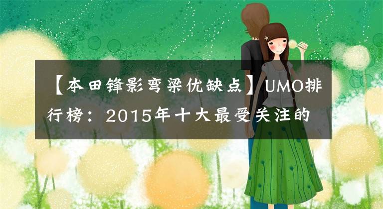 【本田锋影弯梁优缺点】UMO排行榜：2015年十大最受关注的新月车。