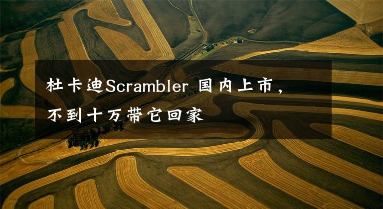 杜卡迪Scrambler 国内上市，不到十万带它回家