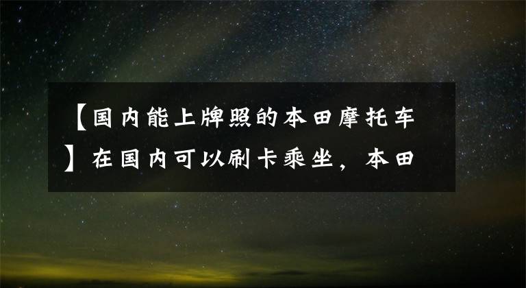 【国内能上牌照的本田摩托车】在国内可以刷卡乘坐，本田最便宜。4缸摩托车是什么样的？