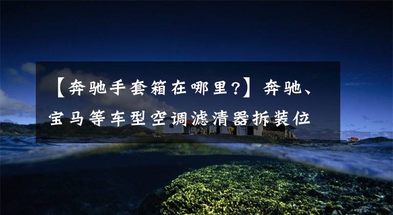 【奔驰手套箱在哪里?】奔驰、宝马等车型空调滤清器拆装位置