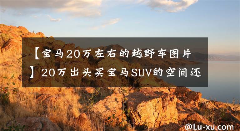 【宝马20万左右的越野车图片】20万出头买宝马SUV的空间还很大！给聚会争面子，宰了人