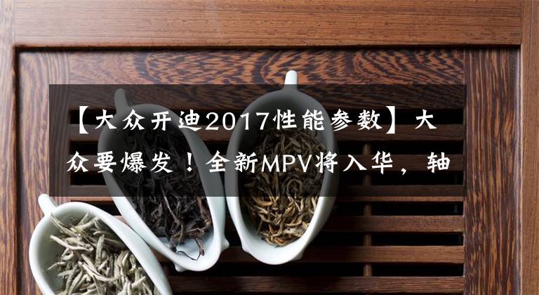 【大众开迪2017性能参数】大众要爆发！全新MPV将入华，轴距3米，2.0T+6AT，空间不输奥德赛