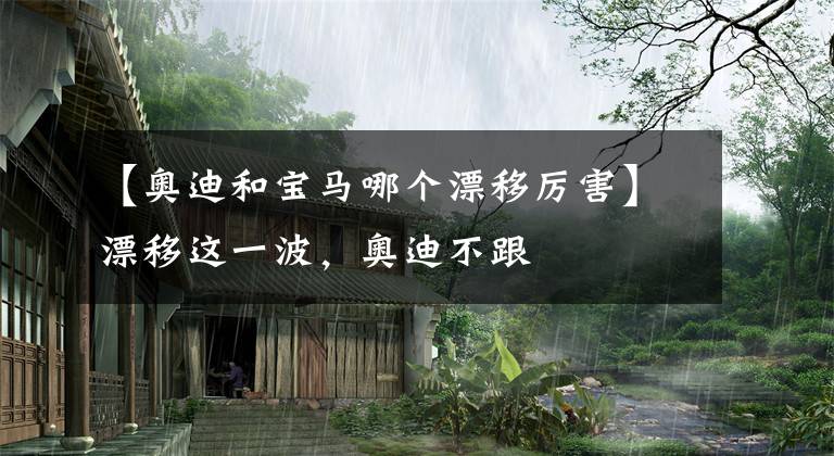 【奥迪和宝马哪个漂移厉害】漂移这一波，奥迪不跟
