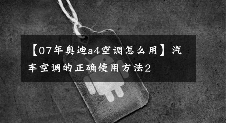 【07年奥迪a4空调怎么用】汽车空调的正确使用方法2