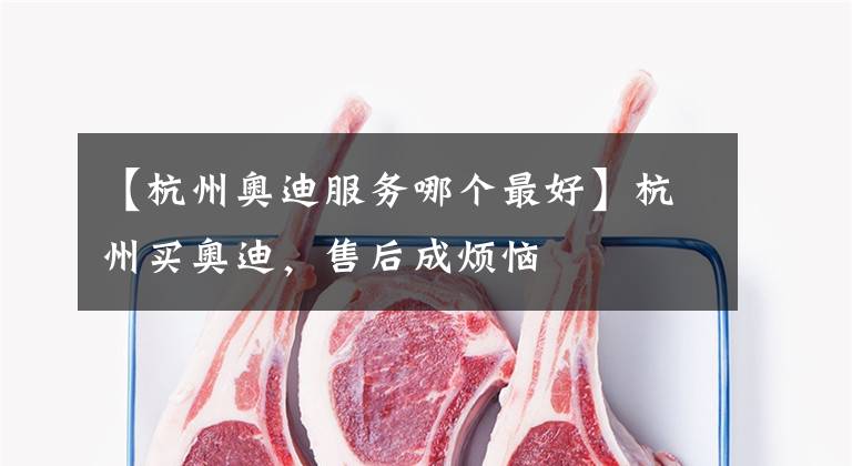 【杭州奥迪服务哪个最好】杭州买奥迪，售后成烦恼
