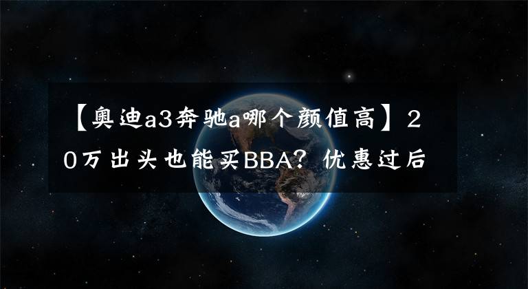 【奥迪a3奔驰a哪个颜值高】20万出头也能买BBA？优惠过后的奔驰A级和奥迪A3怎么选