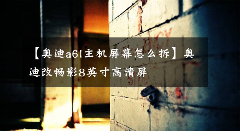 【奥迪a6l主机屏幕怎么拆】奥迪改畅影8英寸高清屏