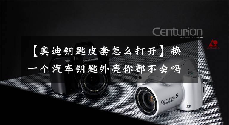 【奥迪钥匙皮套怎么打开】换一个汽车钥匙外壳你都不会吗？！