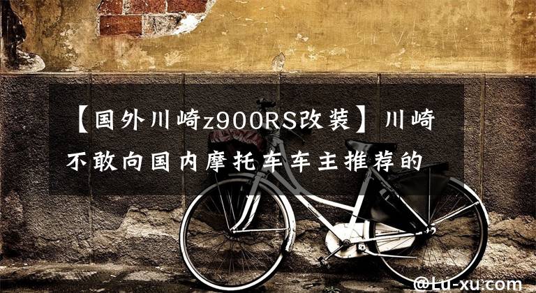 【国外川崎z900RS改装】川崎不敢向国内摩托车车主推荐的原厂改件