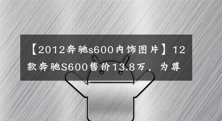 【2012奔驰s600内饰图片】12款奔驰S600售价13.8万，为尊崇礼仪而生，待客礼数无上雍容