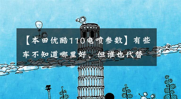 【本田优酷110电喷参数】有些车不知道哪里好，但谁也代替不了！