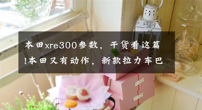 本田xre300参数，干货看这篇!本田又有动作，新款拉力车巴西亮相！