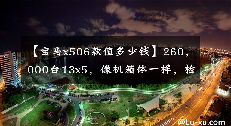 【宝马x506款值多少钱】260，000台13x5，像机箱体一样，检查员：恭喜你。是真的宝马。