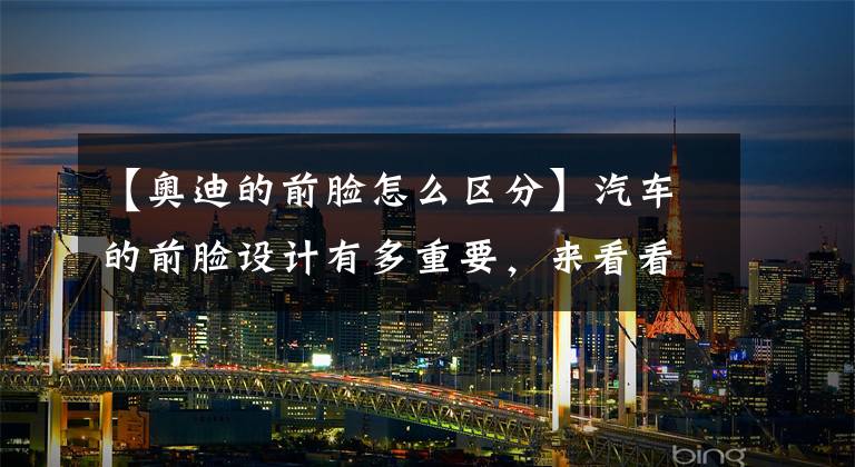 【奥迪的前脸怎么区分】汽车的前脸设计有多重要，来看看BBA前脸的区别