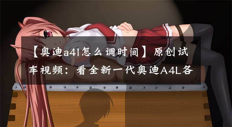 【奥迪a4l怎么调时间】原创试车视频：看全新一代奥迪A4L各种“神”功能如何操作