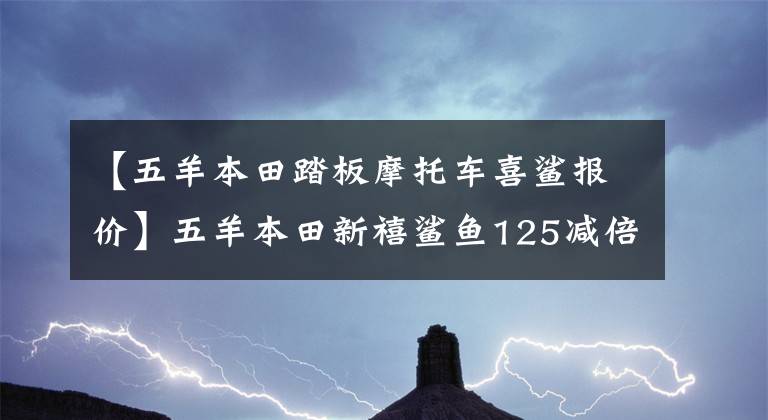 【五羊本田踏板摩托车喜鲨报价】五羊本田新禧鲨鱼125减倍？虽然增加了USB和储物箱，但是更换了加油系统。