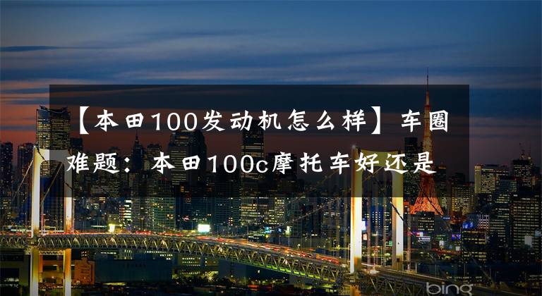 【本田100发动机怎么样】车圈难题：本田100c摩托车好还是110c好？看看老骑士的点评吧
