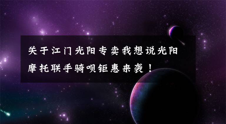 关于江门光阳专卖我想说光阳摩托联手骑呗钜惠来袭！
