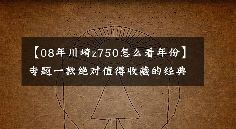 【08年川崎z750怎么看年份】专题一款绝对值得收藏的经典川崎老车：Z750 FX限量版