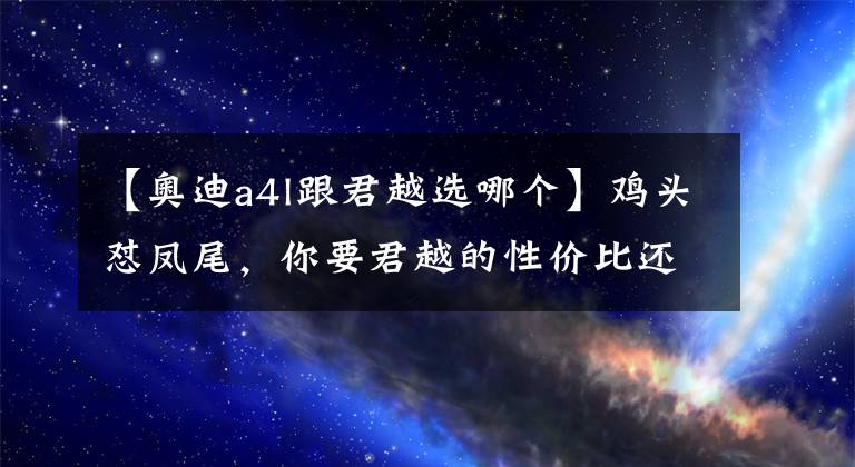 【奥迪a4l跟君越选哪个】鸡头怼凤尾，你要君越的性价比还是奥迪A4L的品牌力？