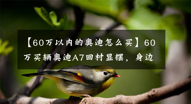 【60万以内的奥迪怎么买】60万买辆奥迪A7回村显摆，身边的朋友却说：还不如买奔驰E级